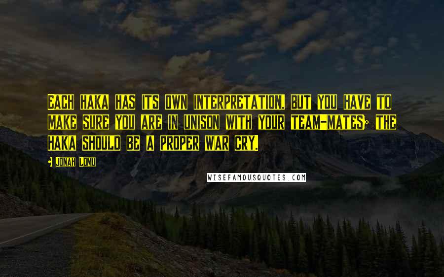 Jonah Lomu Quotes: Each haka has its own interpretation, but you have to make sure you are in unison with your team-mates; the haka should be a proper war cry.