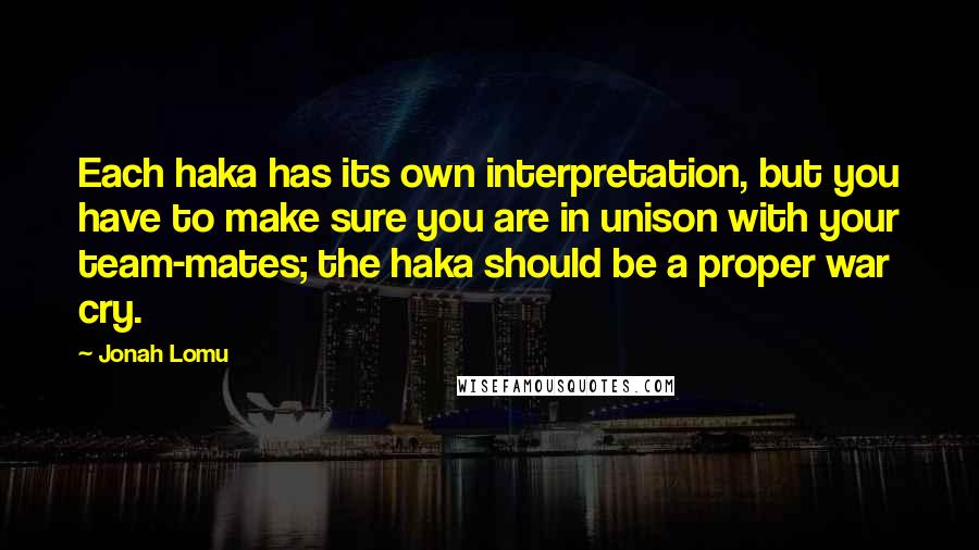 Jonah Lomu Quotes: Each haka has its own interpretation, but you have to make sure you are in unison with your team-mates; the haka should be a proper war cry.