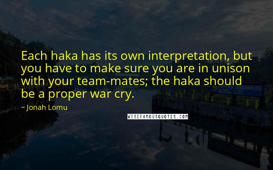 Jonah Lomu Quotes: Each haka has its own interpretation, but you have to make sure you are in unison with your team-mates; the haka should be a proper war cry.