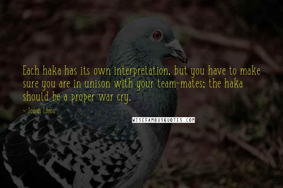 Jonah Lomu Quotes: Each haka has its own interpretation, but you have to make sure you are in unison with your team-mates; the haka should be a proper war cry.