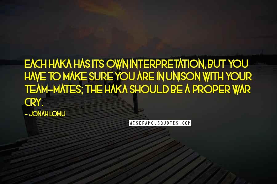 Jonah Lomu Quotes: Each haka has its own interpretation, but you have to make sure you are in unison with your team-mates; the haka should be a proper war cry.