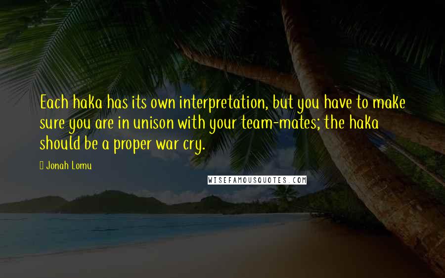 Jonah Lomu Quotes: Each haka has its own interpretation, but you have to make sure you are in unison with your team-mates; the haka should be a proper war cry.