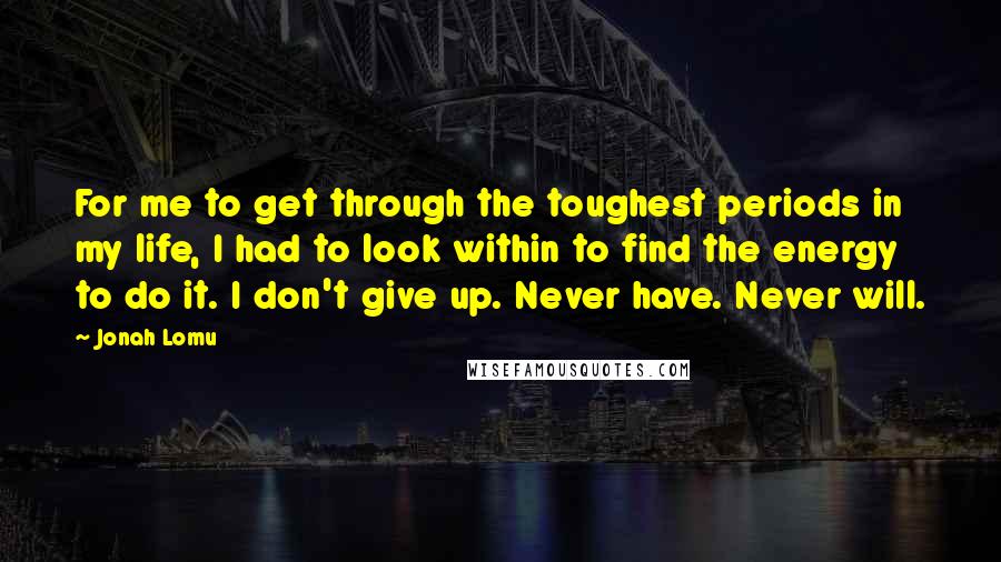 Jonah Lomu Quotes: For me to get through the toughest periods in my life, I had to look within to find the energy to do it. I don't give up. Never have. Never will.