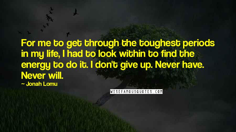 Jonah Lomu Quotes: For me to get through the toughest periods in my life, I had to look within to find the energy to do it. I don't give up. Never have. Never will.