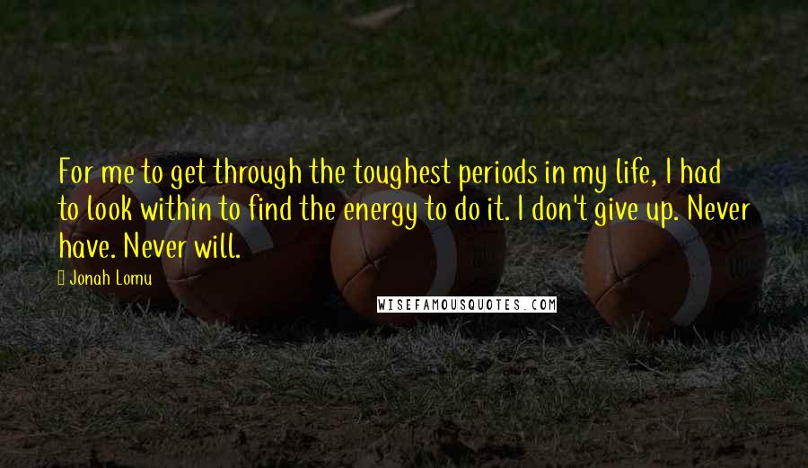 Jonah Lomu Quotes: For me to get through the toughest periods in my life, I had to look within to find the energy to do it. I don't give up. Never have. Never will.