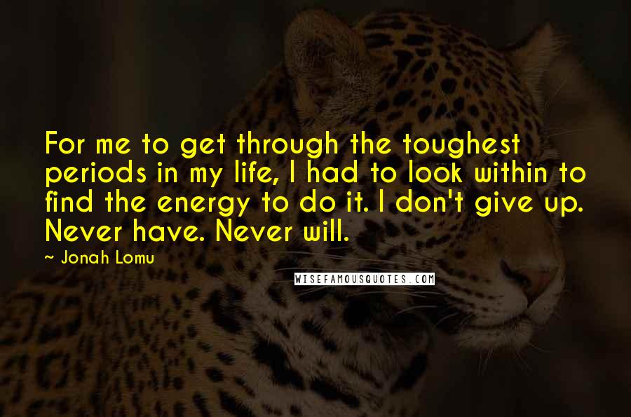 Jonah Lomu Quotes: For me to get through the toughest periods in my life, I had to look within to find the energy to do it. I don't give up. Never have. Never will.