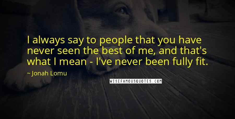 Jonah Lomu Quotes: I always say to people that you have never seen the best of me, and that's what I mean - I've never been fully fit.