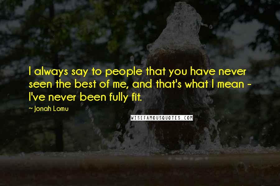 Jonah Lomu Quotes: I always say to people that you have never seen the best of me, and that's what I mean - I've never been fully fit.