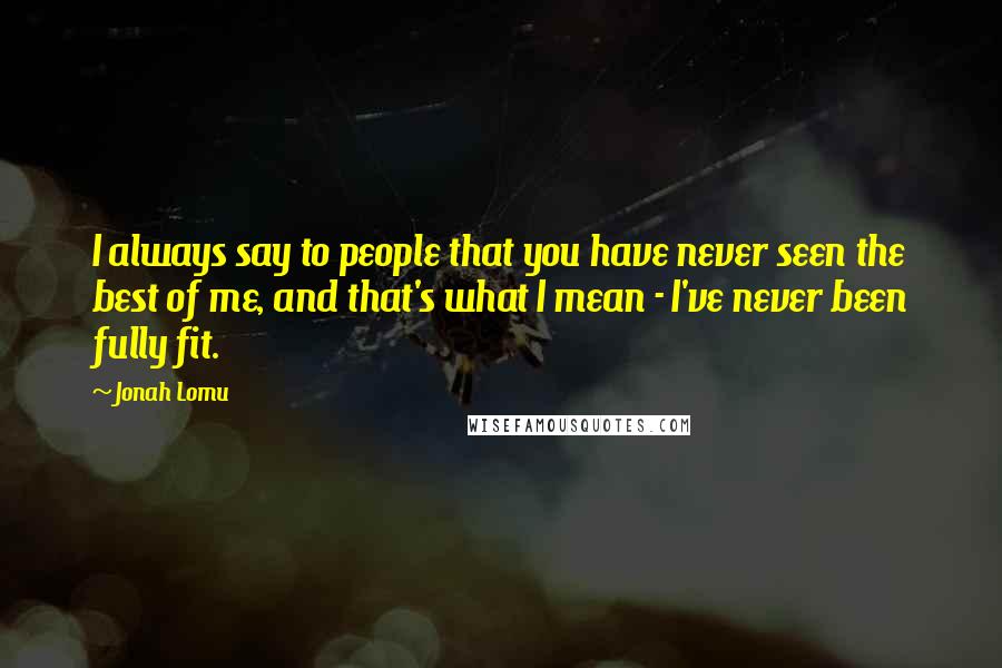 Jonah Lomu Quotes: I always say to people that you have never seen the best of me, and that's what I mean - I've never been fully fit.