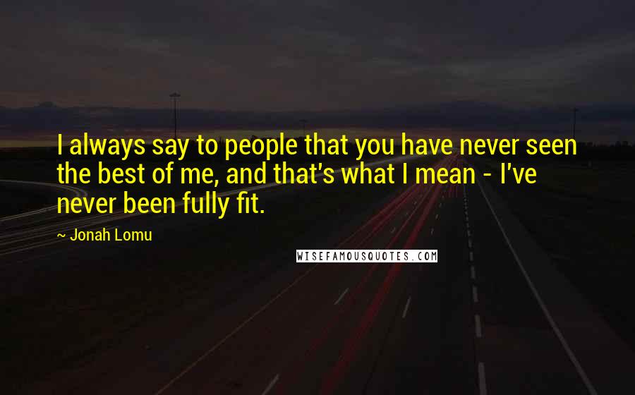 Jonah Lomu Quotes: I always say to people that you have never seen the best of me, and that's what I mean - I've never been fully fit.