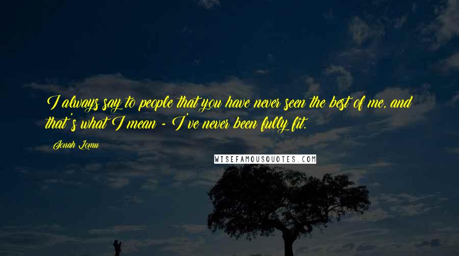 Jonah Lomu Quotes: I always say to people that you have never seen the best of me, and that's what I mean - I've never been fully fit.