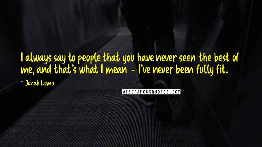 Jonah Lomu Quotes: I always say to people that you have never seen the best of me, and that's what I mean - I've never been fully fit.