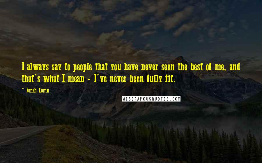 Jonah Lomu Quotes: I always say to people that you have never seen the best of me, and that's what I mean - I've never been fully fit.