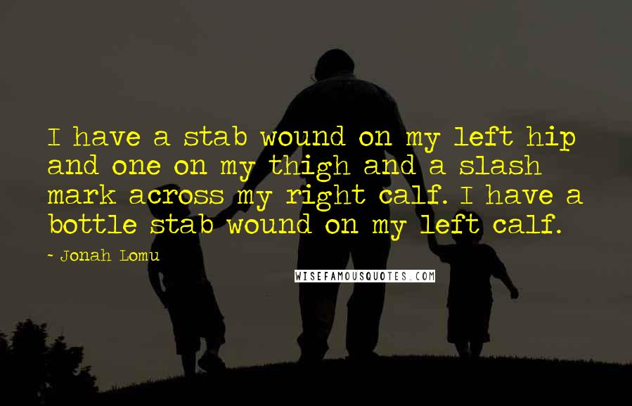 Jonah Lomu Quotes: I have a stab wound on my left hip and one on my thigh and a slash mark across my right calf. I have a bottle stab wound on my left calf.