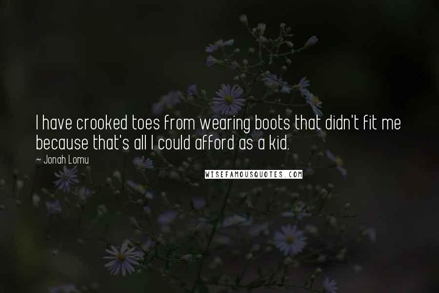 Jonah Lomu Quotes: I have crooked toes from wearing boots that didn't fit me because that's all I could afford as a kid.