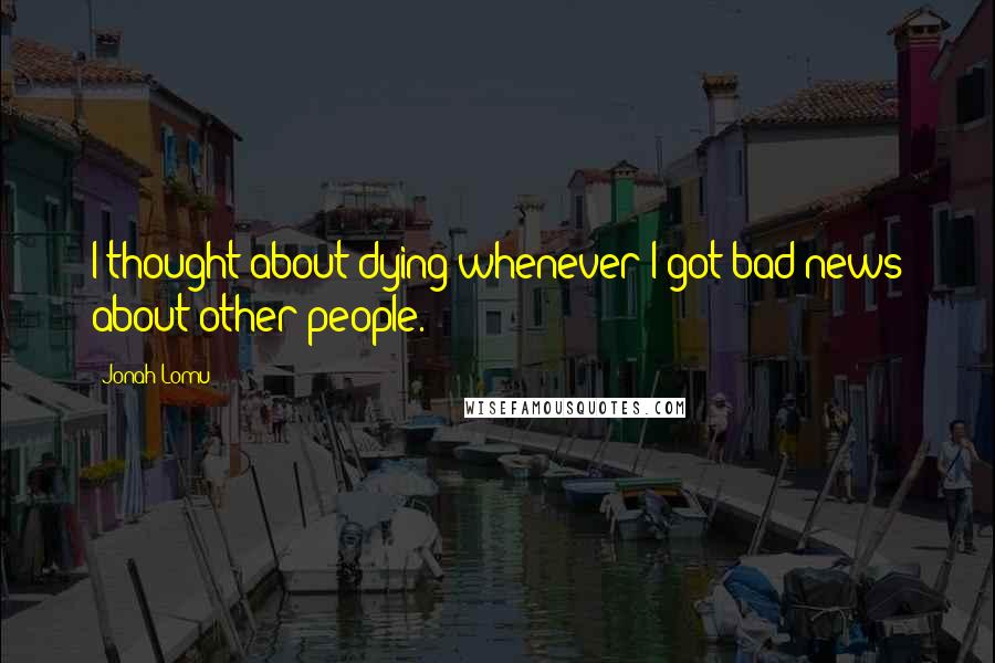 Jonah Lomu Quotes: I thought about dying whenever I got bad news about other people.