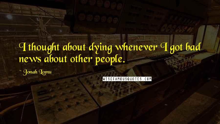 Jonah Lomu Quotes: I thought about dying whenever I got bad news about other people.
