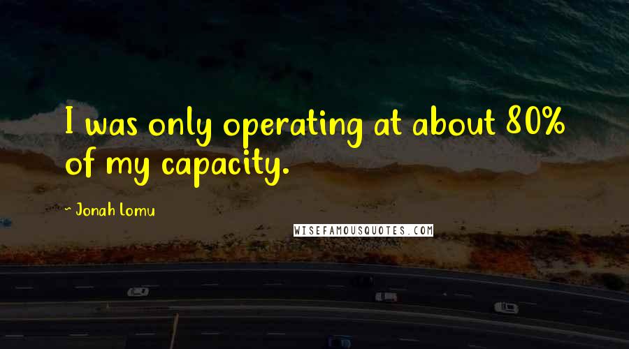 Jonah Lomu Quotes: I was only operating at about 80% of my capacity.