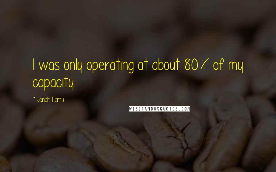 Jonah Lomu Quotes: I was only operating at about 80% of my capacity.