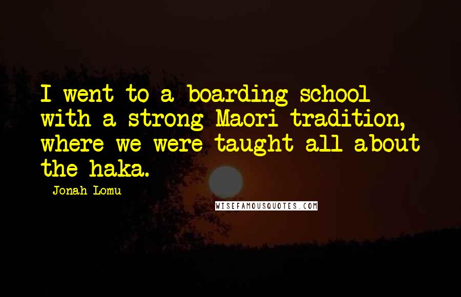 Jonah Lomu Quotes: I went to a boarding school with a strong Maori tradition, where we were taught all about the haka.