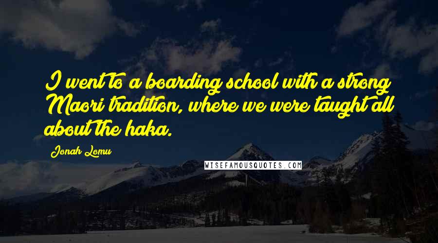 Jonah Lomu Quotes: I went to a boarding school with a strong Maori tradition, where we were taught all about the haka.