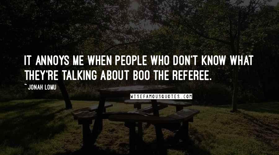 Jonah Lomu Quotes: It annoys me when people who don't know what they're talking about boo the referee.