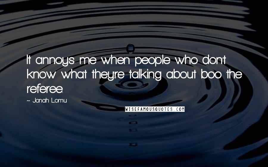 Jonah Lomu Quotes: It annoys me when people who don't know what they're talking about boo the referee.