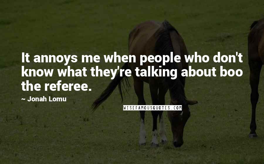 Jonah Lomu Quotes: It annoys me when people who don't know what they're talking about boo the referee.