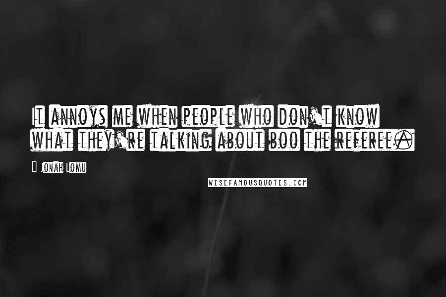 Jonah Lomu Quotes: It annoys me when people who don't know what they're talking about boo the referee.