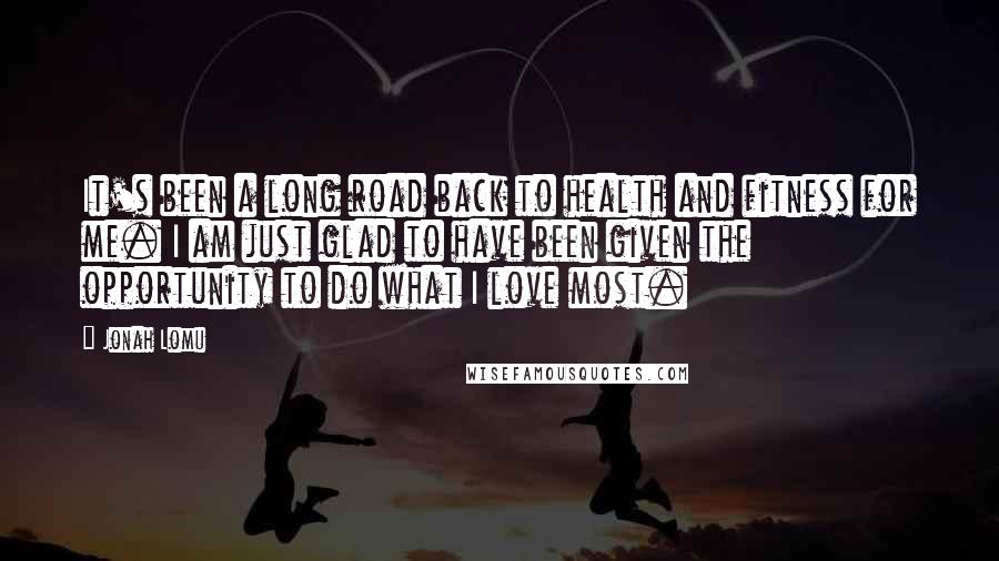 Jonah Lomu Quotes: It's been a long road back to health and fitness for me. I am just glad to have been given the opportunity to do what I love most.