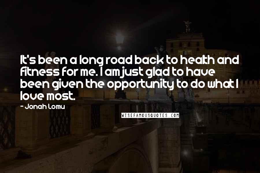 Jonah Lomu Quotes: It's been a long road back to health and fitness for me. I am just glad to have been given the opportunity to do what I love most.