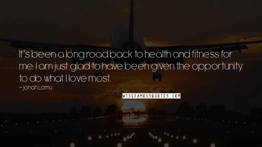 Jonah Lomu Quotes: It's been a long road back to health and fitness for me. I am just glad to have been given the opportunity to do what I love most.