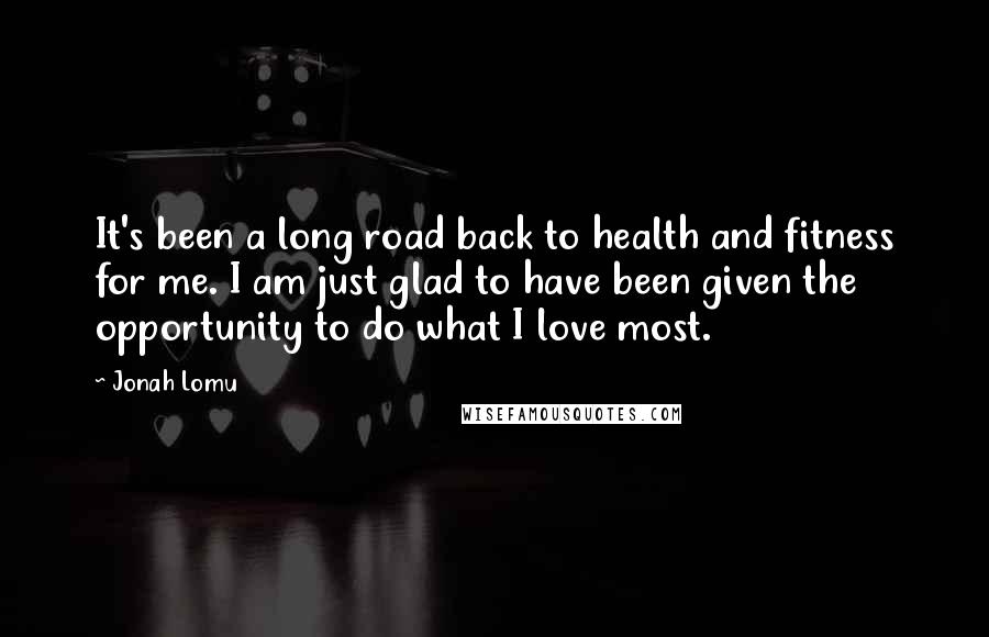 Jonah Lomu Quotes: It's been a long road back to health and fitness for me. I am just glad to have been given the opportunity to do what I love most.