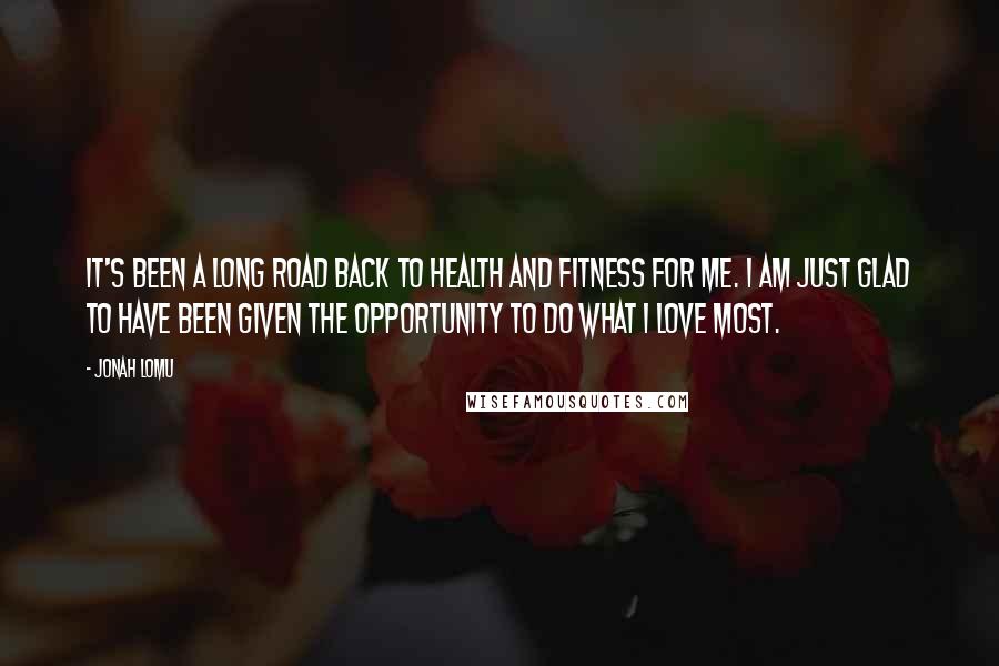 Jonah Lomu Quotes: It's been a long road back to health and fitness for me. I am just glad to have been given the opportunity to do what I love most.