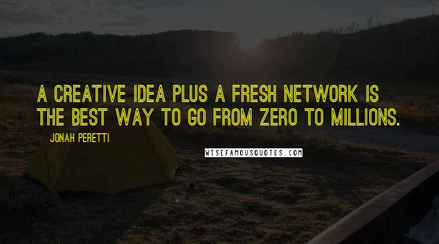 Jonah Peretti Quotes: A creative idea plus a fresh network is the best way to go from zero to millions.