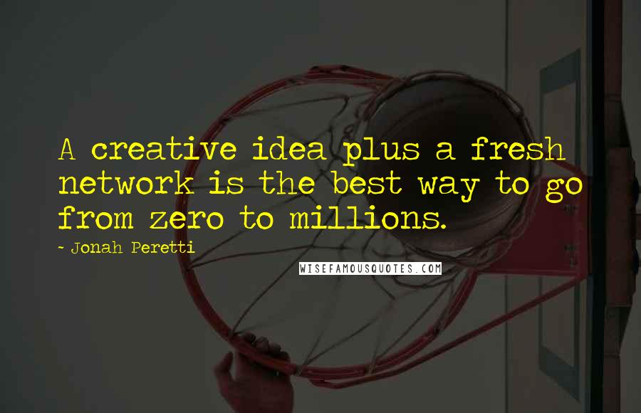 Jonah Peretti Quotes: A creative idea plus a fresh network is the best way to go from zero to millions.