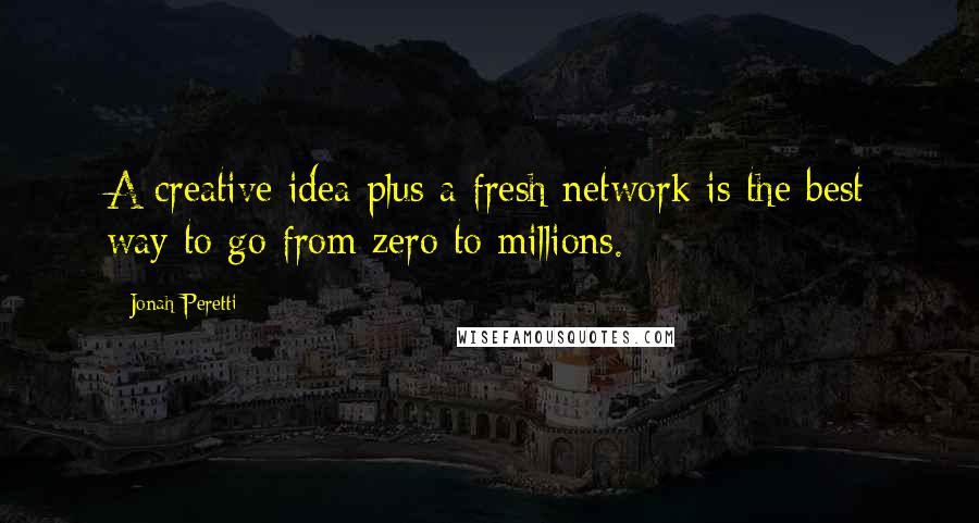 Jonah Peretti Quotes: A creative idea plus a fresh network is the best way to go from zero to millions.