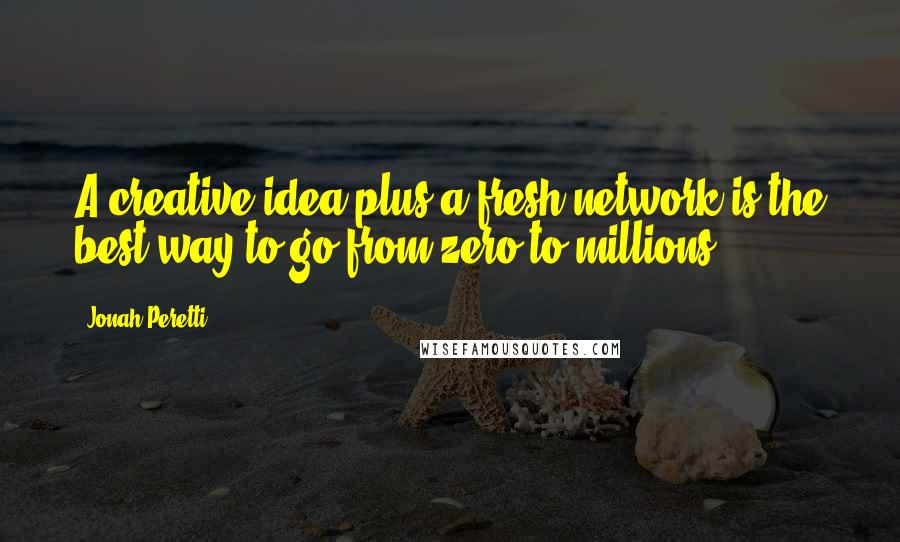 Jonah Peretti Quotes: A creative idea plus a fresh network is the best way to go from zero to millions.