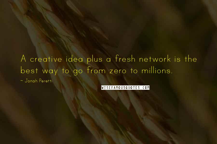 Jonah Peretti Quotes: A creative idea plus a fresh network is the best way to go from zero to millions.