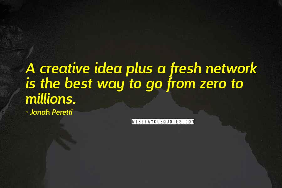 Jonah Peretti Quotes: A creative idea plus a fresh network is the best way to go from zero to millions.