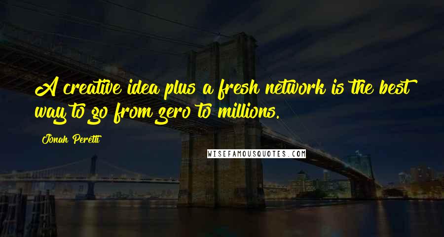 Jonah Peretti Quotes: A creative idea plus a fresh network is the best way to go from zero to millions.