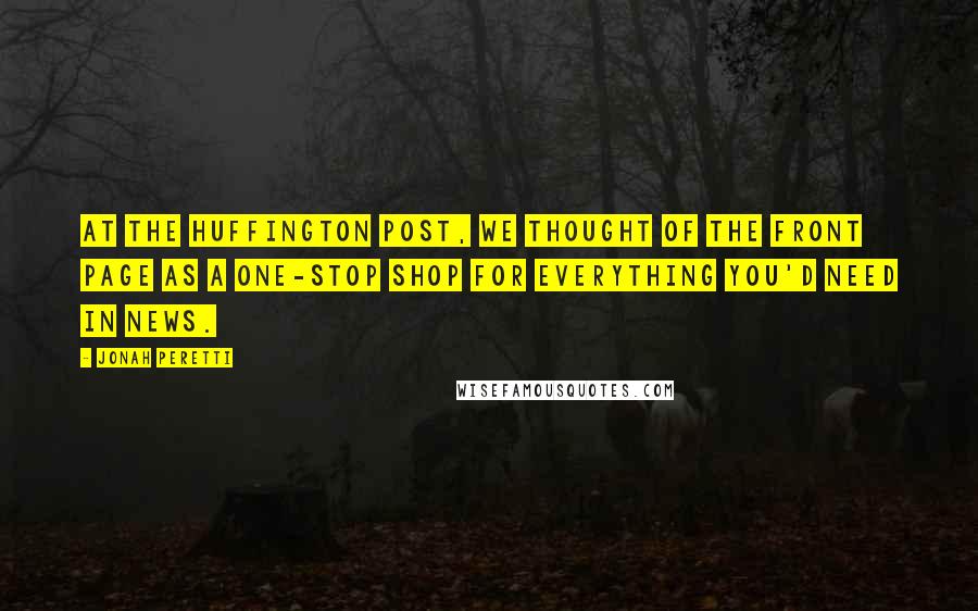 Jonah Peretti Quotes: At The Huffington Post, we thought of the front page as a one-stop shop for everything you'd need in news.