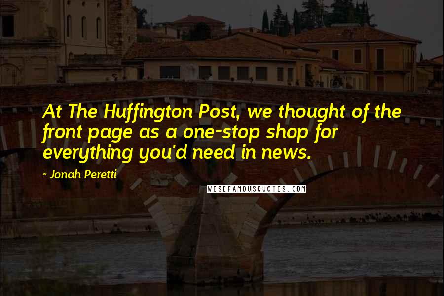 Jonah Peretti Quotes: At The Huffington Post, we thought of the front page as a one-stop shop for everything you'd need in news.
