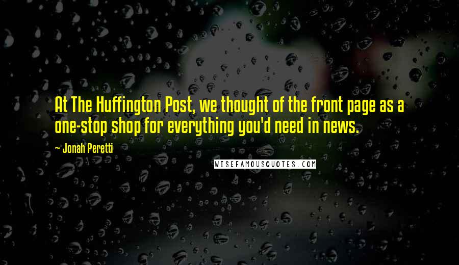 Jonah Peretti Quotes: At The Huffington Post, we thought of the front page as a one-stop shop for everything you'd need in news.