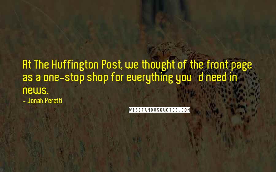 Jonah Peretti Quotes: At The Huffington Post, we thought of the front page as a one-stop shop for everything you'd need in news.
