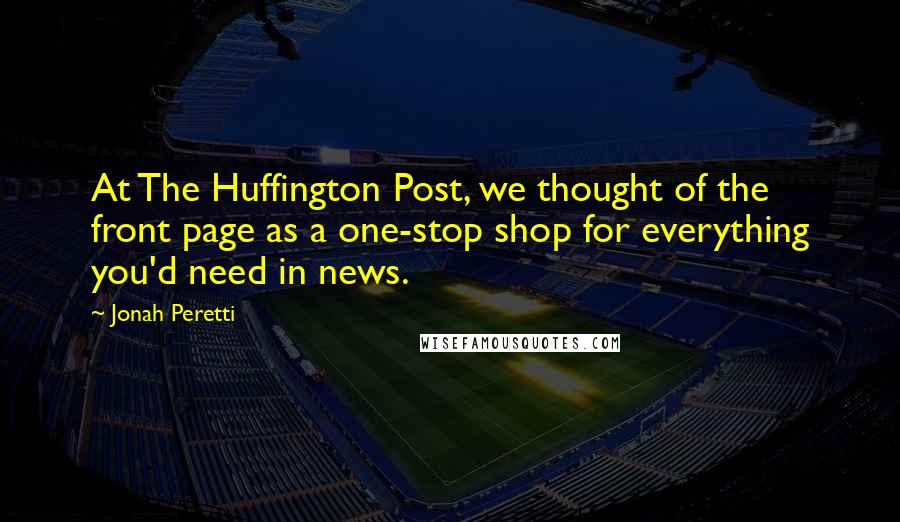 Jonah Peretti Quotes: At The Huffington Post, we thought of the front page as a one-stop shop for everything you'd need in news.
