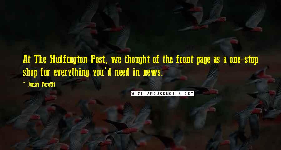 Jonah Peretti Quotes: At The Huffington Post, we thought of the front page as a one-stop shop for everything you'd need in news.