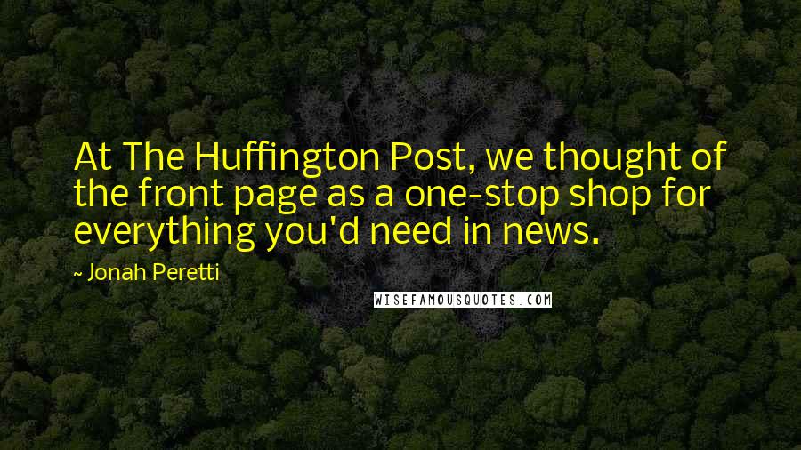 Jonah Peretti Quotes: At The Huffington Post, we thought of the front page as a one-stop shop for everything you'd need in news.