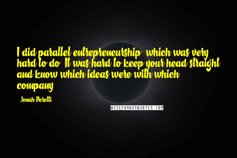 Jonah Peretti Quotes: I did parallel entrepreneurship, which was very hard to do. It was hard to keep your head straight and know which ideas were with which company.