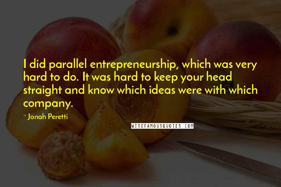 Jonah Peretti Quotes: I did parallel entrepreneurship, which was very hard to do. It was hard to keep your head straight and know which ideas were with which company.